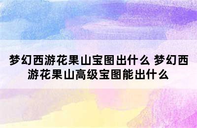 梦幻西游花果山宝图出什么 梦幻西游花果山高级宝图能出什么